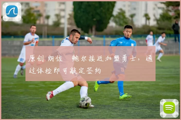 原创 朗佐・鲍尔接近加盟勇士，通过体检即可敲定签约