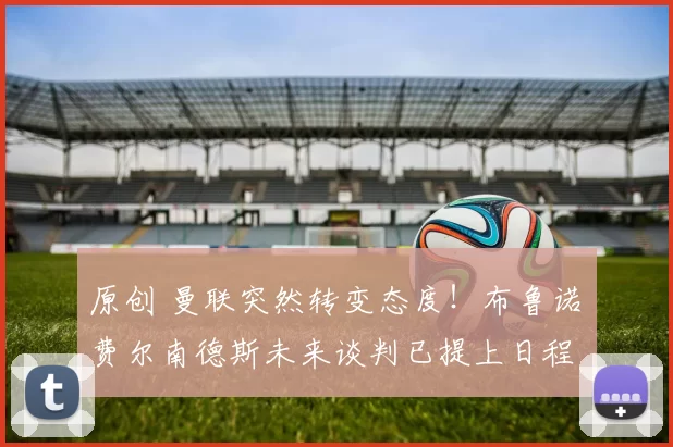 原创 曼联突然转变态度！布鲁诺・费尔南德斯未来谈判已提上日程