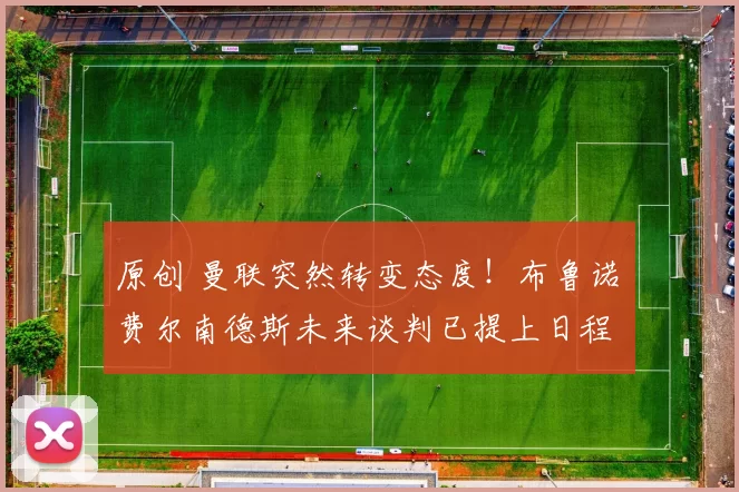 原创 曼联突然转变态度！布鲁诺・费尔南德斯未来谈判已提上日程