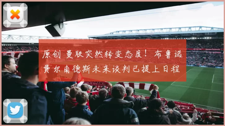 原创 曼联突然转变态度！布鲁诺・费尔南德斯未来谈判已提上日程