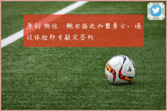 原创 朗佐・鲍尔接近加盟勇士，通过体检即可敲定签约