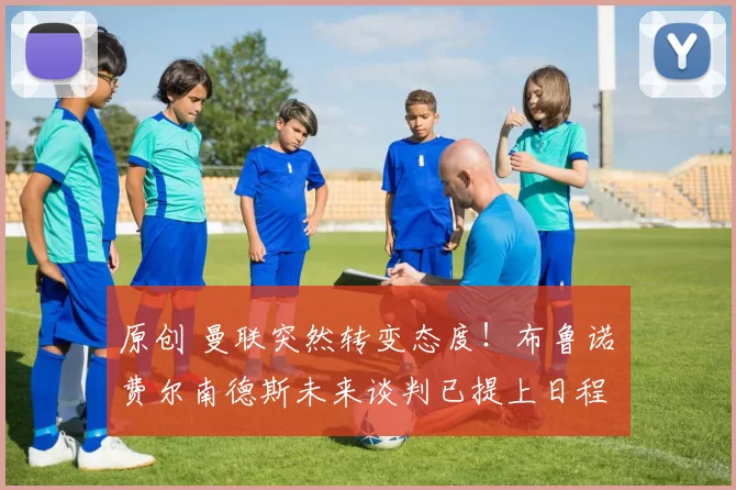 原创 曼联突然转变态度！布鲁诺・费尔南德斯未来谈判已提上日程