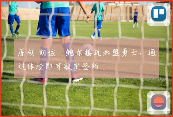 原创 朗佐・鲍尔接近加盟勇士，通过体检即可敲定签约