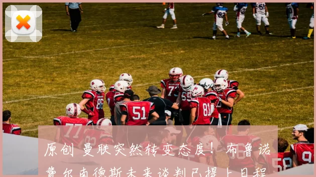 原创 曼联突然转变态度！布鲁诺・费尔南德斯未来谈判已提上日程