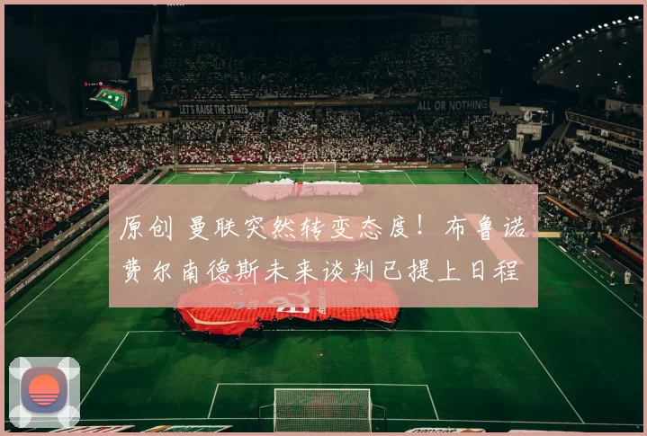 原创 曼联突然转变态度！布鲁诺・费尔南德斯未来谈判已提上日程