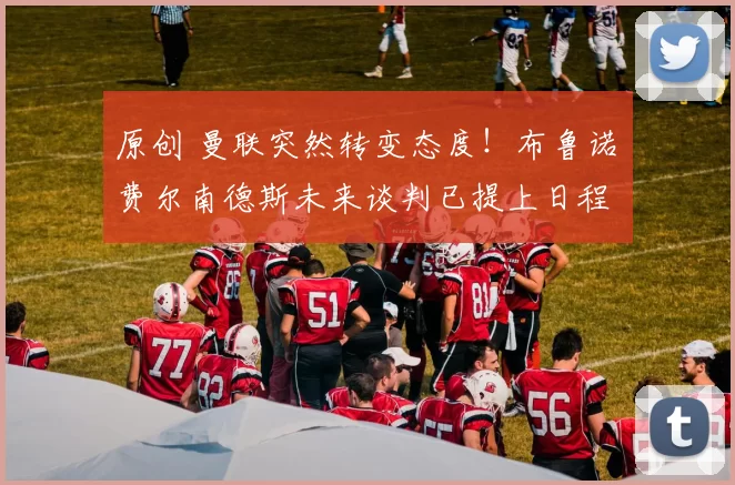 原创 曼联突然转变态度！布鲁诺・费尔南德斯未来谈判已提上日程