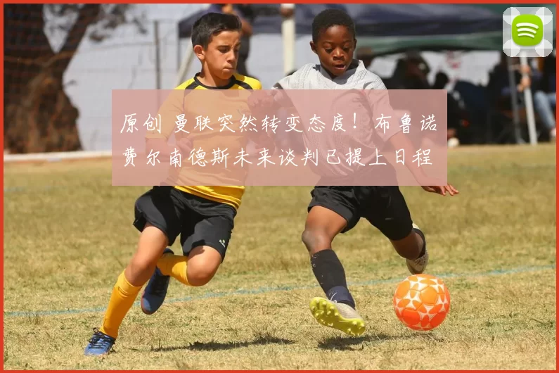 原创 曼联突然转变态度！布鲁诺・费尔南德斯未来谈判已提上日程