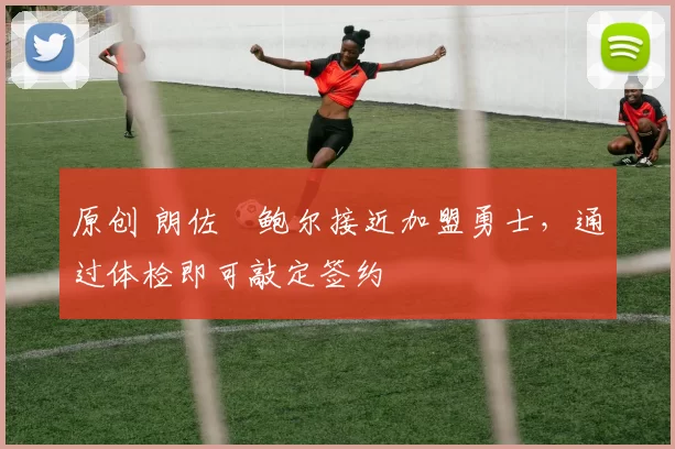 原创 朗佐・鲍尔接近加盟勇士，通过体检即可敲定签约