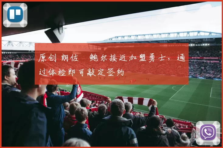 原创 朗佐・鲍尔接近加盟勇士，通过体检即可敲定签约