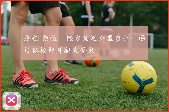 原创 朗佐・鲍尔接近加盟勇士，通过体检即可敲定签约