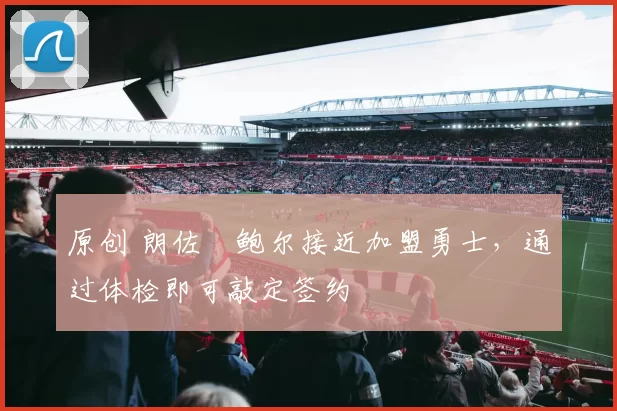 原创 朗佐・鲍尔接近加盟勇士，通过体检即可敲定签约