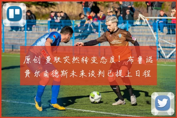 原创 曼联突然转变态度！布鲁诺・费尔南德斯未来谈判已提上日程