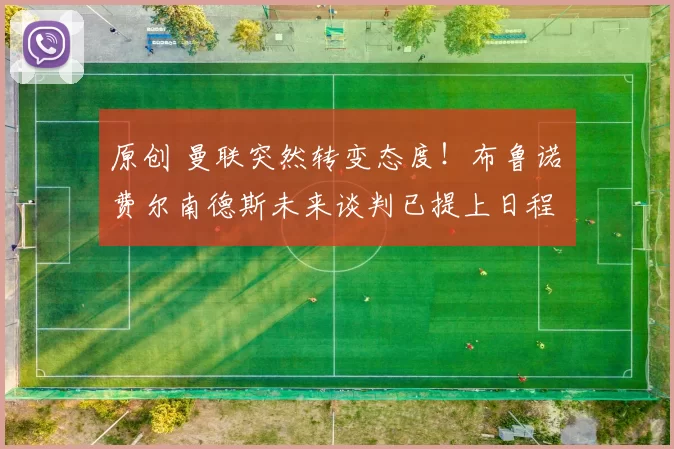 原创 曼联突然转变态度！布鲁诺・费尔南德斯未来谈判已提上日程