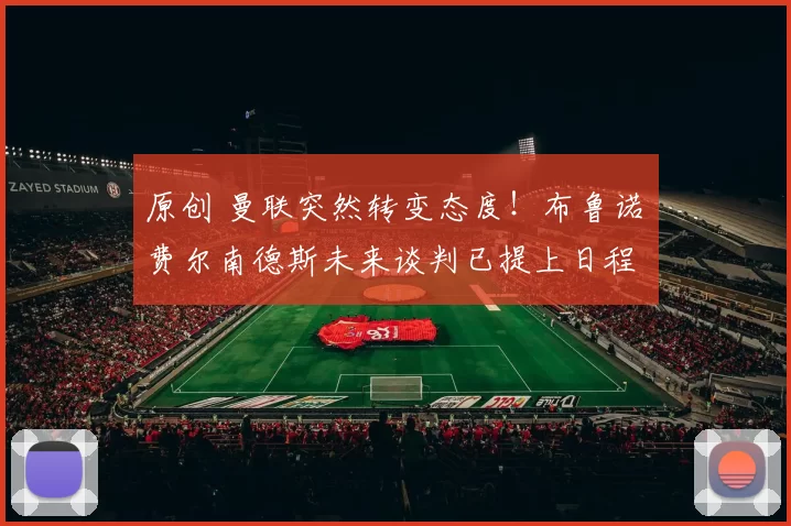 原创 曼联突然转变态度！布鲁诺・费尔南德斯未来谈判已提上日程