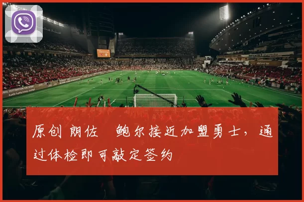 原创 朗佐・鲍尔接近加盟勇士，通过体检即可敲定签约