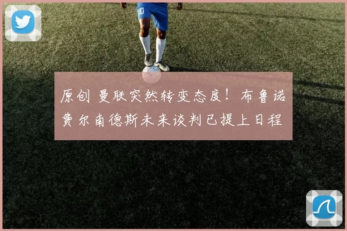 原创 曼联突然转变态度！布鲁诺・费尔南德斯未来谈判已提上日程