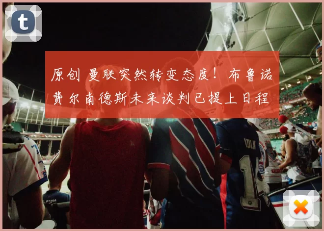 原创 曼联突然转变态度！布鲁诺・费尔南德斯未来谈判已提上日程