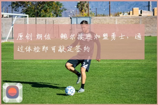 原创 朗佐・鲍尔接近加盟勇士，通过体检即可敲定签约