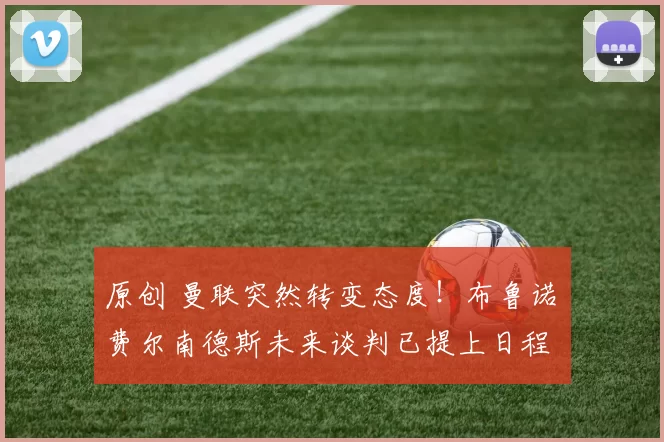 原创 曼联突然转变态度！布鲁诺・费尔南德斯未来谈判已提上日程