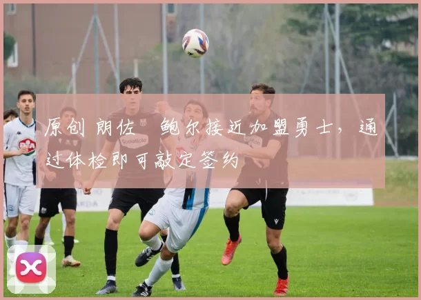 原创 朗佐・鲍尔接近加盟勇士，通过体检即可敲定签约