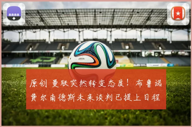 原创 曼联突然转变态度！布鲁诺・费尔南德斯未来谈判已提上日程