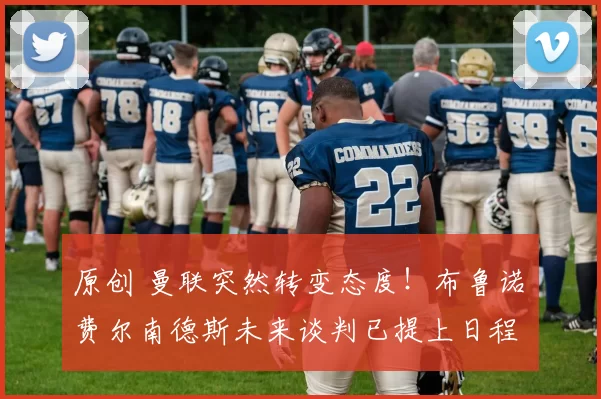 原创 曼联突然转变态度！布鲁诺・费尔南德斯未来谈判已提上日程