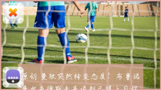 原创 曼联突然转变态度！布鲁诺・费尔南德斯未来谈判已提上日程