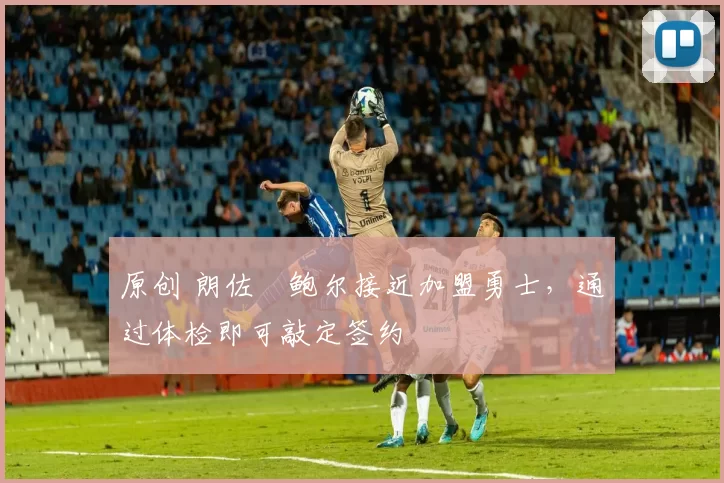 原创 朗佐・鲍尔接近加盟勇士，通过体检即可敲定签约