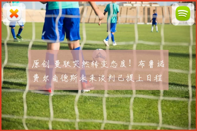 原创 曼联突然转变态度！布鲁诺・费尔南德斯未来谈判已提上日程