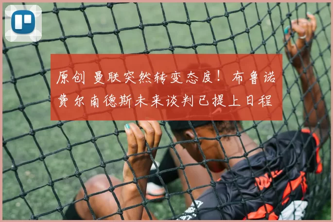 原创 曼联突然转变态度！布鲁诺・费尔南德斯未来谈判已提上日程