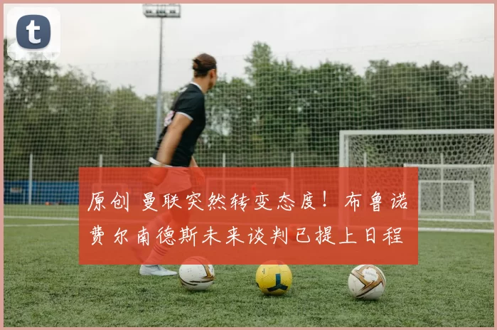 原创 曼联突然转变态度！布鲁诺・费尔南德斯未来谈判已提上日程