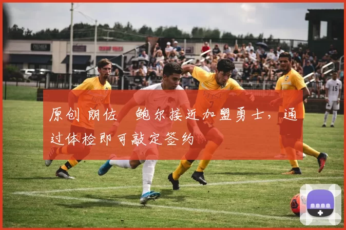 原创 朗佐・鲍尔接近加盟勇士，通过体检即可敲定签约