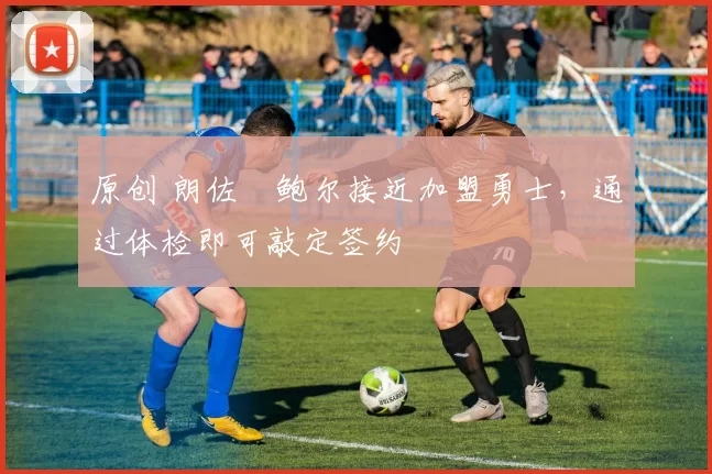 原创 朗佐・鲍尔接近加盟勇士，通过体检即可敲定签约