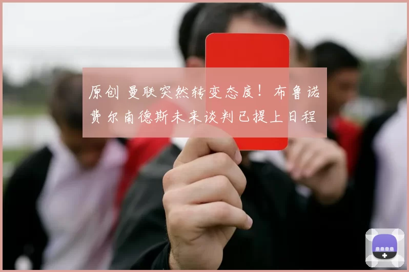 原创 曼联突然转变态度！布鲁诺・费尔南德斯未来谈判已提上日程