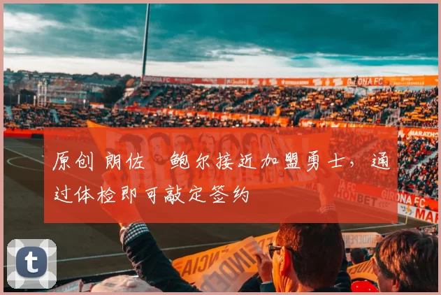 原创 朗佐・鲍尔接近加盟勇士，通过体检即可敲定签约