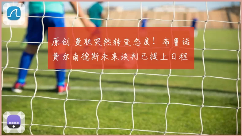 原创 曼联突然转变态度！布鲁诺・费尔南德斯未来谈判已提上日程