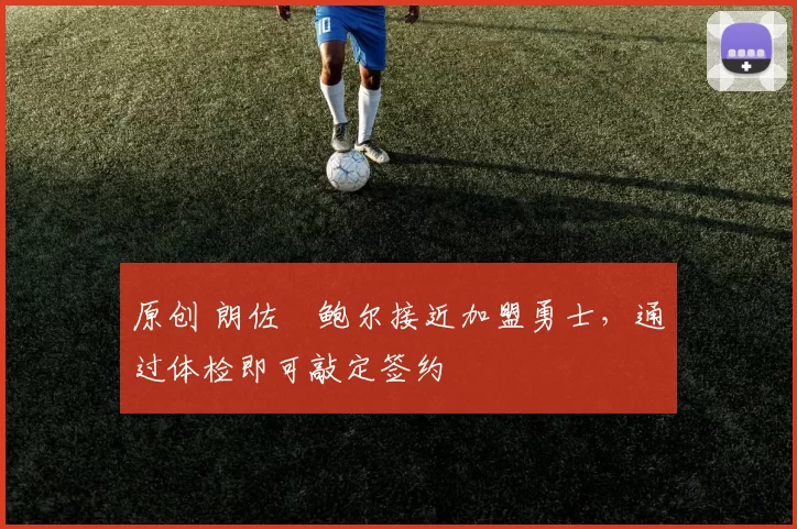 原创 朗佐・鲍尔接近加盟勇士，通过体检即可敲定签约