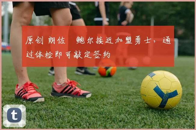 原创 朗佐・鲍尔接近加盟勇士，通过体检即可敲定签约