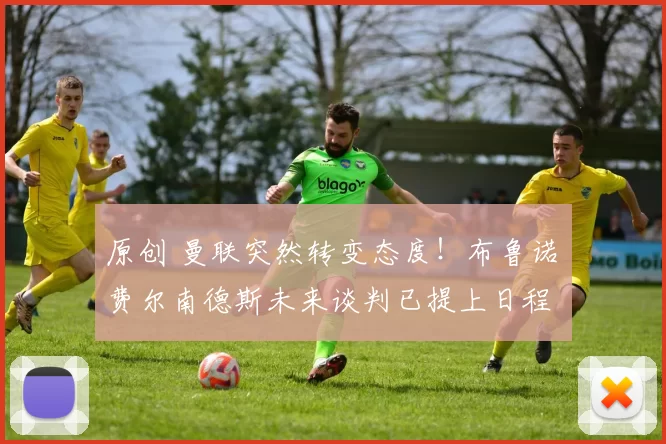 原创 曼联突然转变态度！布鲁诺・费尔南德斯未来谈判已提上日程