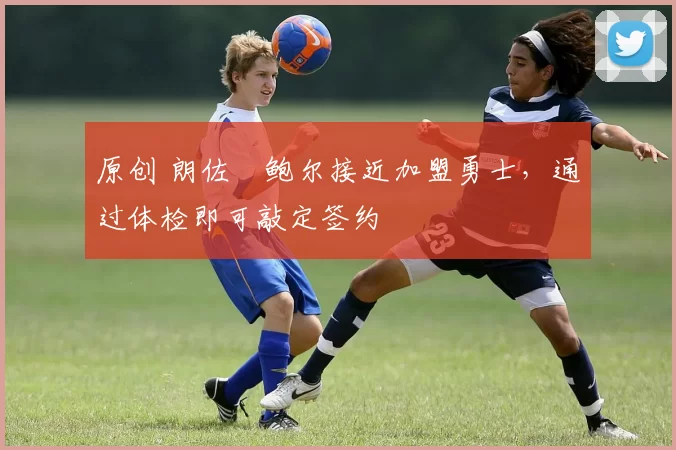 原创 朗佐・鲍尔接近加盟勇士，通过体检即可敲定签约