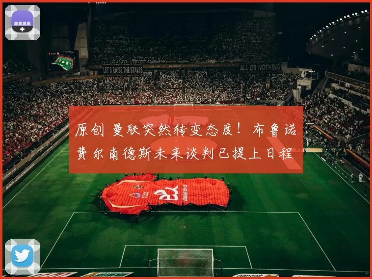 原创 曼联突然转变态度！布鲁诺・费尔南德斯未来谈判已提上日程