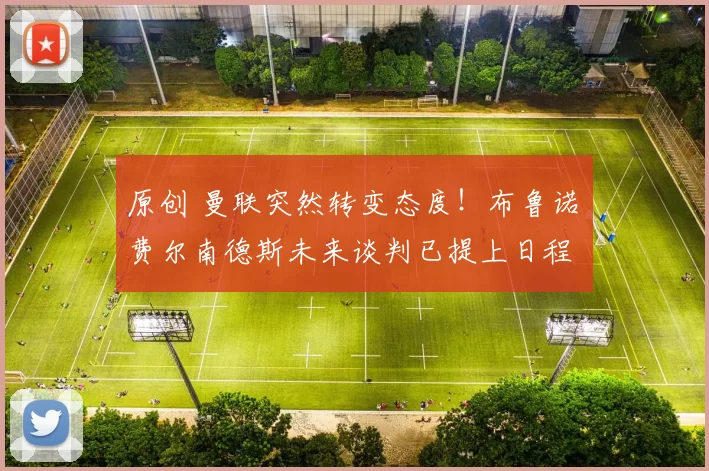原创 曼联突然转变态度！布鲁诺・费尔南德斯未来谈判已提上日程