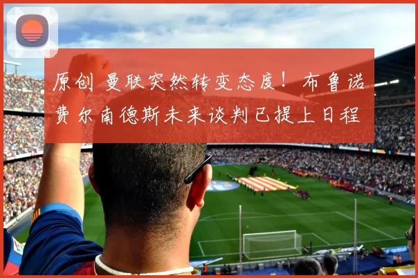 原创 曼联突然转变态度！布鲁诺・费尔南德斯未来谈判已提上日程