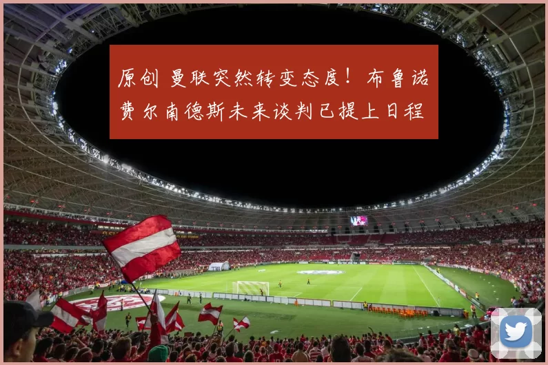 原创 曼联突然转变态度！布鲁诺・费尔南德斯未来谈判已提上日程