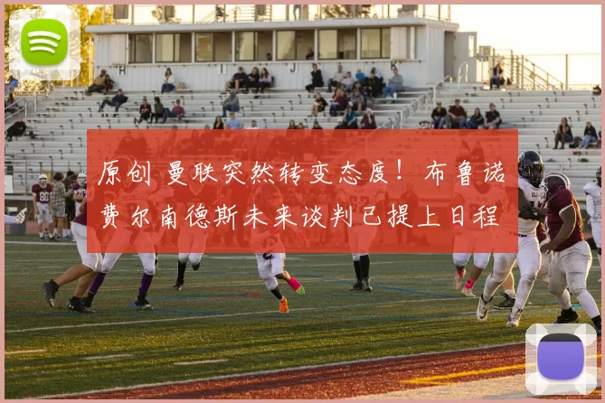 原创 曼联突然转变态度！布鲁诺・费尔南德斯未来谈判已提上日程