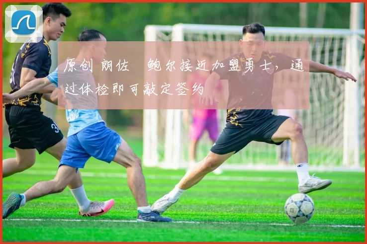 原创 朗佐・鲍尔接近加盟勇士，通过体检即可敲定签约