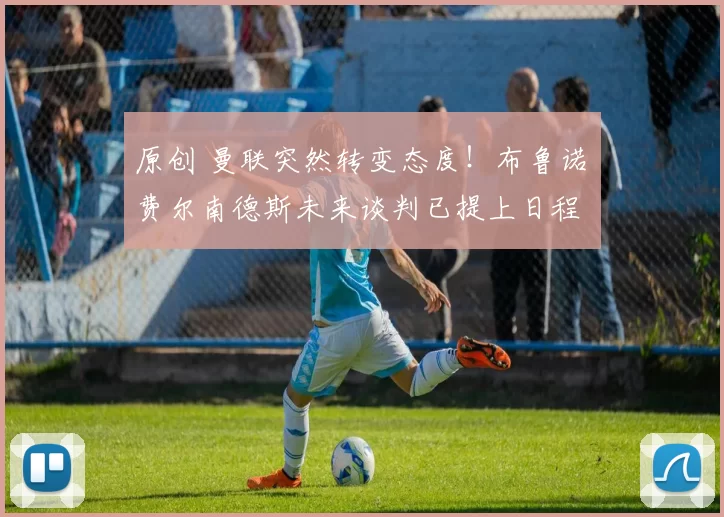 原创 曼联突然转变态度！布鲁诺・费尔南德斯未来谈判已提上日程