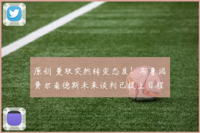 原创 曼联突然转变态度！布鲁诺・费尔南德斯未来谈判已提上日程