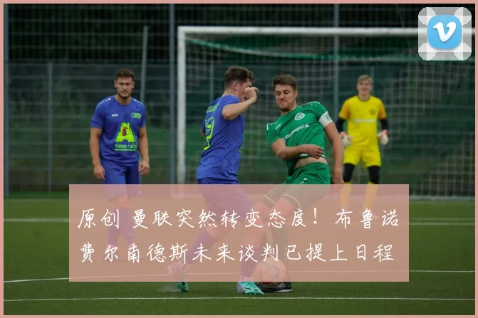 原创 曼联突然转变态度!布鲁诺・费尔南德斯未来谈判已提上日程