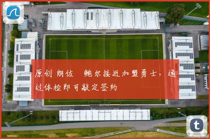 原创 朗佐・鲍尔接近加盟勇士，通过体检即可敲定签约